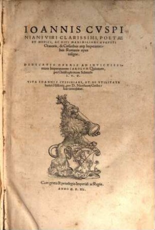 Ioannis Cvspiniani Viri Clarissimi, Poetae et Medici, Ac Divi Maximiliani Avgvsti Oratoris, de Caesaribus atq[ue] Imperatoribus Romanis opus insigne : Dedicatio Operis Ad Invictissimum Imperatorem Carolvm Quintum, Per Christophorum Scheurle I. V. D. ; Vita Ioannis Cvspiniani, Et De Vtilitate huius Histori[a]e, per D. Nicolaum Gerbelium Iureconsultum