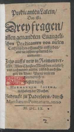 Predicanten Latein/ Das ist: Drey fragen/ allen genandten Evangelischen Praedicanten von vielen Catholischen offtmahls auffgeben/ aber nie bißhero gründlich beantwortet : Jetzo auffs new in Reimen verfasset. Allen ChristenMenschen nützlich und nothwendig zulesen ; Läst sich auch singen/ im Thon: Vatter unser im Himmelreich/ [et]c.