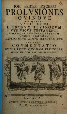 Joh. Frider. Fischeri Prolusiones Quinque In Quibus Varii Loci Librorum Divinorum Utriusque Testamenti Eorumque Versionum Veterum Maxime Graecarum Explicantur Atque Illustrantur : Accessit Commentatio Super Loco Quodam Epistolae Quae Inscribitur Ad Hebraeos