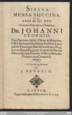 Strena, Mensa Succina, Cal. Ian. Anni M.DC.XXV. Sereniss. Principi ac Domino, Dn. Johanni Georgio, Duci Saxoniae, Iuliae, Cliviae & Montium, S.R.I. Archimarschallo atq[ue] Electori ... Domino suo Clementiss.