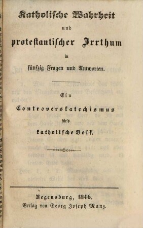 Katholische Wahrheit und protestantischer Irrthum in fünfzig Fragen und Antworten : ein Controverskatechismus für's katholische Volk