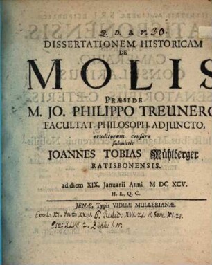 Dissertationem Historicam De Molis Præside M. Jo. Philippo Treunero, Facultat. Philosoph. Adjuncto, eruditorum censuræ submittit Joannes Tobias Mühlberger Ratisbonensis. ad diem XIX. Januarii Anni MDCXCV. H.L.Q.C.