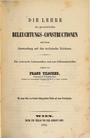 Die Lehre der geometrischen Beleuchtungs-Constructionen und deren Anwendung auf das technische Zeichnen : Für technische Lehranstalten und zum Selbstunterrichte verfasst. Mit einem Atlas von dreizehn lithographirten Tafeln und einem Farbendrucke