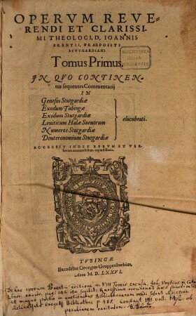 Opervm Reverendi Et Clarissimi Theologi, D. Ioannis Brentii, Praepositi Stvtgardiani Tomus ..., 1. In Quo Continentur sequentes Commentarii In Genesin Stutgardiae Exodum Tubingae Exodum Stutgardiae Leviticum Halae Suevorum Numeros Stutgardiae Deuteronomium Stutgardiae elucubrati