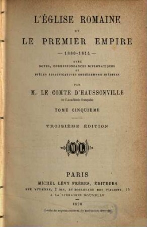 L'Église Romaine et le Premier Empire 1800 - 1814 : Avec Notes, Correspondances diplomatiques et Pièces justificatives entièrement inédites Par M. Le Comte d'Haussonville, 5