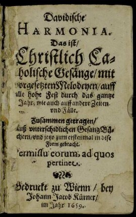 Davidische Harmonia. Das ist/ Christlich Catholische Gesänge : mit vorgesetzten Melodeyen/ auff alle hohe Fest durch das gantze Jahr; wie auch auff andere Zeiten und Fälle ; Zusammen getragen/ Auß unterschidlichen GesangBüchern/ und jetzo zum ersetnmal in dise Form gebracht