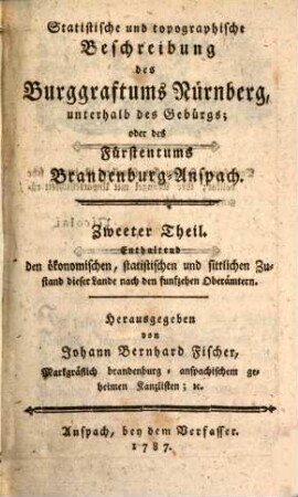 Statistische und topographische Beschreibung des Burggraftums Nürnberg, unterhalb des Gebürgs; oder des Fürstentums Brandenburg-Anspach, 2. Enthaltend den ökonomischen, statistischen und sittlichen Zustand dieser Lande nach den funfzehen Oberämtern