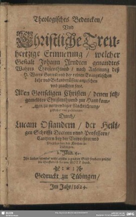 Theologisches Bedencken Vnd Christliche Treuhertzige Erinnerung, welcher Gestalt Johann Arndten genandtes Wahres Christenthumb, nach Anleitung deß H. Worts Gottes vnd der reinen Evangelischen Lehr vnd Bekandtnüssen anzusehen vnd zuachten seye