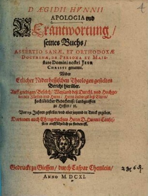 D. Aegidii Hvnnii Apologia vnd Verantwortung seines Buchs, Assertio Sanae, Et Orthodoxae Doctrinae, De Persona Et Maiestate Domini nostri Jesu Christi genannt : Wider Etlicher Niderhessischen Theologen gestelten Bericht hierüber ...