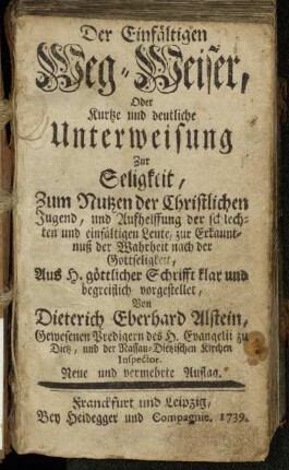Der Einfältigen Weg-Weiser, Oder Kurtze und deutliche Unterweisung Zur Seligkeit : Zum Nutz der Christlichen Jugend, und Aufhelffung der schlechten und einfältigen Leute, zur Erkanntnuß der Wahrheit nach der Gottseligkeit : Aus H. göttlicher Schrifft klar und begreiflich vorgestellet