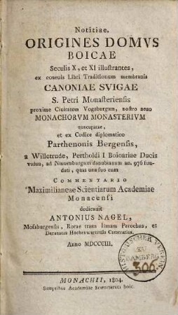 Notitiae, origines domus Boicae seculis X, et XI illustrantes : ex coaevis Libri Traditionum membranis Canoniae Svigae S. Petri Monasteriensis proxime Ciuitatem Vogaburgum, nostro aevo Monachorum Monasterium nuncupatae, et ex Codice diplomatico Parthenonis Bergensis ...