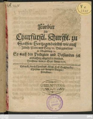 Fürbitt Für Churfürstl. Durchl. zu Sachsen/ Hertzogen daselbst/ wie auch ... zu Magdeburg/ ... So nach den Predigten und Betstunden soll andächtig abgelesen werden : Dreßden/ dem 30. Sept. Anno 1656.