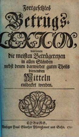 Betrugs-Lexicon : worinnen d. meisten Betrügereyen in allen Ständen nebst denen darwider guten Theils dienenden Mitteln entdecket, 2. Fortgesetztes Betrugs-Lexicon. - 1730. - 116 S.