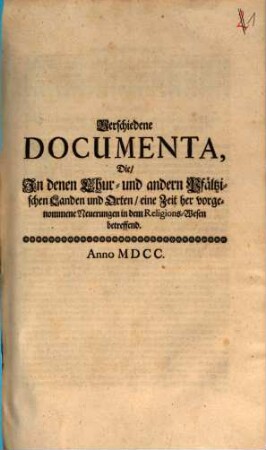 Verschiedene Documenta, die in denen Chur- und andern Pfältzischen Landen und Orten, eine Zeit her vorgenommene Neuerungen in dem Religions-Wesen betreffend