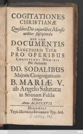 Cogitationes Christianæ Quolibet Die cujuslibet Mensis utiliter suscipiendæ : Unà Cum Documentis Sanctioris Vitæ Pro Operibus Christiani Hominis Piè faciendis Dd. Sodalibus Majoris Congregationis B. Mariæ V. ab Angelo Salutatæ in Strenam Fuldæ Oblatæ Anno M.DCCXVII.