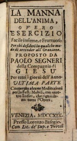 La Manna Dell'Anima : Overo Esercizio Facile insieme, e Fruttuoso Per chi desidera in qualche modo di attendere all'Orazione, [13]. Contenute alcune Meditazioni per le Feste Mobili, con quattro Indici, che riguarda no tutta l'Opera