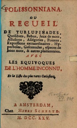 Polissonniana ou Recueil de Turlupinades, Quolibets, rebus, jeux de mats, allusions, allégories, pointes, expressions extraordinaires, hypérbales, gasconades, especes de bons mats [et] autres plaisanteries : avec les equivoques de l'homme inconnu et la liste des plus rares curiosites