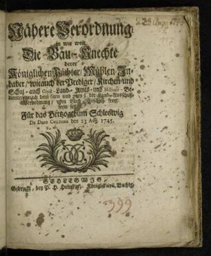 Nähere Verordnung, in wie weit Die Bau-Knechte derer Königlichen Pächter/ Mühlen-Inhaber/ wieauch der Prediger/ Kirchen- und Schul- auch Civil-Land-Amts- und Militair-Bedienten, nach dem 6ten und 7ten §. der Land-Ausschuß-Verordnung/ vom Land-Auschuß frey seyn sollen : Für das Hertzogthum Schleswig : De Dato Colding den 23 Aug. 1745
