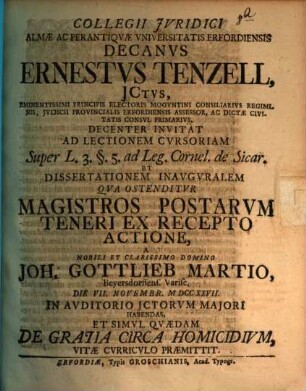 Collegii Jvridici Almae Ac Perantiqvae Vniversitatis Erfordiensis Decanvs Ernsestvs Tenzell, JCtvs, Eminentissimi Principis Electoris Mogvntini Consiliarivs Regiminis, Jvdicii Provincialis Erfordiensis Assessor, Ac Dictae Civitatis Convl Primarivs Decententer Invitat Ad Lectionem Cvrsoriam Super L. 3. §. 5. ad Leg. Cornel. de Sicar. Et Dissertationem Inavgvralem Qva Ostenditvr Magistros Postarvm Teneri Ex Recepto Actione