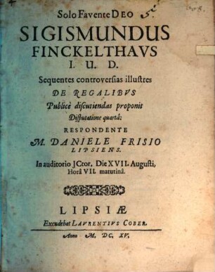 Sigismundus Finckelthaus I.U.D. Sequentes controversias illustres De Regalibus Publice discutiendas proponit Disputatione quarta: Respodente M. Daniele Frisio Lipsiens. In auditorio ICtor. Die XVII. Augusti, Hora VII. matutina