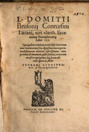 L. Domitii Brusonij Contursini Lucani, uiri clariss. Facetiarum Exemplorumq[ue] Libri VII : Opus quidem eximium, ac mirabili cum rerum tum Sententiarum scitu dignißimarum atque iucundißimarum varietate refertißimum : nunc primum ab innumeris, quib. scatebat, erratorum monstris repurgatum