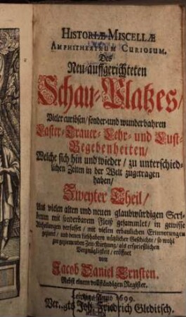 Historiae miscella Amphitheatrum curiosum : Des Neu-auffgerichteten Schau-Platzes, vieler curiosen ... Laster-, Trauer-, Lehr- und Lust-Begebenheiten. 2. (1699). - 1298 S. + Register