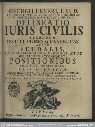 Georgii Beyeri ... Delineatio Iuris Civilis Secundum Institutiones Et Pandectas, Atque Feudalis : Ad Fundamentum Sua Revocati, Et Ad Seculi Usum Accommodati, Positionibus Succinctis Comprehensa