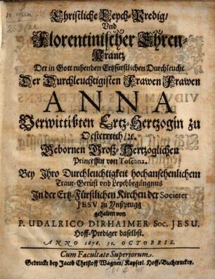 Christliche Leychpredig Vnd Florentinischer Ehren-Krantz ... Der ... Frawen Anna, Verwittibten Ertz-Hertzogin zu Oesterreich, Gebornen Groß-Hertzoglichen Princessin von Toscana : Bey Ihro Durchleuchtigkeit hochansehenlichem Traur-Gerüst vnd Leychbegängnus In der Ertz-Fürstlichen Kirchen der Societet Jesv zu Ynßprugg gehalten