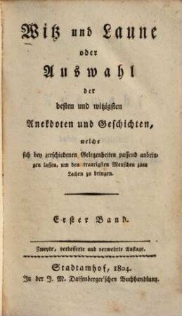 Witz und Laune, oder Auswahl der besten und witzigsten Anekdoten und Geschichten, welche sich bey zerschiedenen Gelegenheiten passend anbringen lassen, um den traurigsten Menschen zum Lachen zu bringen. 1