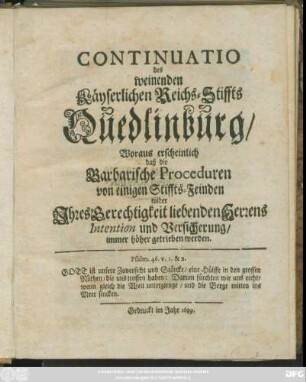 Continuatio des weinenden Käyserlichen Reichs-Stiffts Quedlinburg : Woraus erscheinlich daß die Barbarische Proceduren von einigen Stiffts-Feinden wider Ihres Gerechtigkeit liebenden Herrens Intention und Versicherung/ immer höher getrieben werden
