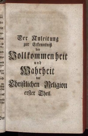 Der Anleitung zur Erkenntniß der Vollkommenheit und Wahrheit der Christlichen Religion erster Theil.