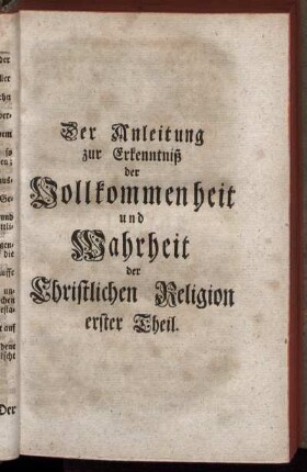 Der Anleitung zur Erkenntniß der Vollkommenheit und Wahrheit der Christlichen Religion erster Theil.