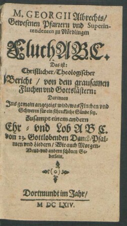 M. Georgii Albrechts/ Gewesenen Pfarrern und Superintendenten zu Nördlingen FluchABC. Das ist: Christlicher/ Theologischer Bericht/ von dem grausamen Fluchen und Gottslästern : Darinnen Ins gemein angezeigt wird/ was Fluchen und Schweren für ein schreckliche Sünde sey