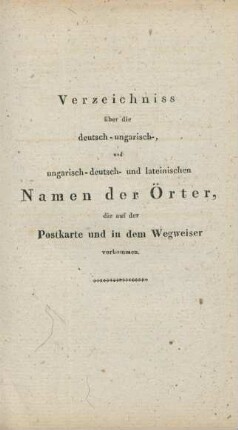 Verzeichniss über die deutsch-ungarisch-, und ungarisch-deutsch- und lateinischen Namen der Örter, die auf der Postkarte und in dem Wegweiser vorkommen