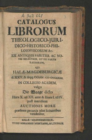 Catalogus Librorum Theologico-Juridico-Historico-Philosophicorum &c. : Ex Antiqvis Pariter Ac Novis Selectior, Et Ex Parte Rariorum, Qvi Halæ-Magdeburgicæ d. XXV. & seqq. Octobr. MDCCXXIII. In Collegio Academ. vulgo Die Waage ...