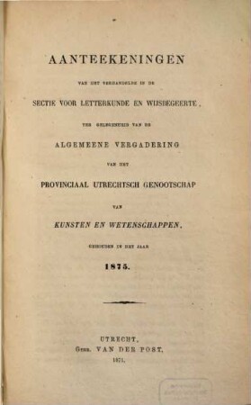 Aanteekeningen van het verhandelde in de sectie-vergaderingen van het Provinciaal Utrechts Genootschap van Kunst en Wetenschappen ter gelegenheid van de algemeene vergadering gehouden in het jaar.... 1875, 1875