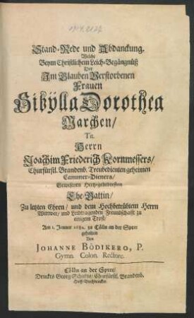 Stand-Rede und Abdanckung. Welche Beym Christlichem Leich-Begängnüß Der ... Sibylla Dorothea Marchen/ Tit. Herrn Joachim Friedrich Kornmessers ... Gewesenen ... Ehe-Gattin ... zu einigem Trost/ Am 1. Jenner 1682. zu Cölln an der Spree gehalten : Von Johanne Bödikero