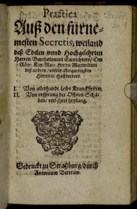 Practica Auß den fürnemesten Secretis, weiland deß Edelen unnd Hochgelehrten Herren Bartholomaei Carrichters ... : I. Von allerhandt Leibs Kranckheiten. II. Von ursprung der Offenen Schäden/ und ihrer heylung.