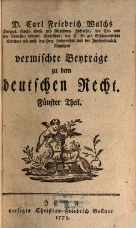 D. Carl Friedrich Walchs, Herzogl. Sachs. Goth. und Altenburg. Hofraths ... vermischte Beyträge zu dem deutschen Recht, 5
