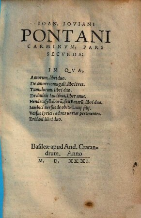 Ioan. Iovani Pontani Carminvm, Qvae quidem extant, omnium pars ..., 2. Carminvm Pars Secvnda: In Qva, Amorum, libri duo. De amore coniugali, libri tres. Tumulorum, libri duo. De diuinis laudibus, liber unus. Hendecasyllaboru[m], seu Baiaru[m], libri duo. Iambici uersus de obitu Lucij filij. Versus lyrici, ad res uarias pertinentes. Eridani libri duo