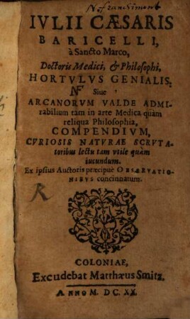 Ivlii Caesaris Baricelli, à Sancto Marco, Doctoris Medici, & Philosophi, Hortvlvs Genialis. Siue Arcanorvm Valde Admirabilium tam in arte Medica quàm reliqua Philosophia, Compendivm : Cvriosis Natvrae Scrvtatoribus lectu tam vtile quàm iucundum