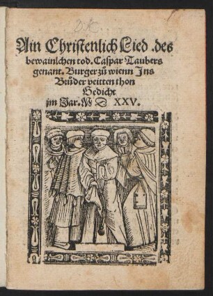 Ain Christenlich Lied. des || bewainlchen tod. Caspar Taubers || genant. Burger z°u wienn Jns || Br°uder veitten thon || Gedicht || jm Jar. M D XXV.||