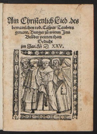 Ain Christenlich Lied. des || bewainlchen tod. Caspar Taubers || genant. Burger z°u wienn Jns || Br°uder veitten thon || Gedicht || jm Jar. M D XXV.||