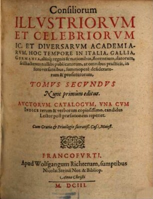 Consiliorum Illustriorum Et Celebriorum ICC. Et Diversarum Academiarum, hoc tempore florentium; In Hispania, Italia, Gallia, Germania, aliisque Nationibus datorum, hactenus nullibi publicatorum ... Tomus ..., 2. Auctorum Catalogum, Una Cum Indice rerum & verborum copiosissimo, candidus Lector post praefationem reperiet