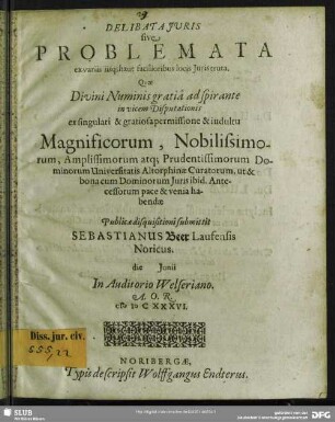 Delibata Iuris sive Problemata ex variis iisq[ue] haut facilioribus locis Iuris eruta : ... die [...] Iunii In Auditorio Welseriano. A.O.R. MDCXXXVI.