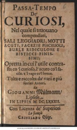 Passa-Tempo De'Curiosi : Nel quale si truouano compendiati, Sali Leggiadri, Motti Acuti, Facezie Piaceuoli, Burle Ridiculose E Bisticci Finissimi, ... Opretta in cui l' utile contrasta co'l curioso ... Tolta e raccolta da'varii e più sensati Autori, da Giovanni Mülmann, Lipsese