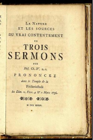 La Nature Et Les Sources Du Vrai Contentement En Trois Sermons Sur Phil. Ch. IV. v. 11. : Prononcez dans le Temple de la Fridericstadt les Dim. 12. Fevr. 4 [et] 11 Mars 1736.