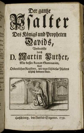 Der gantze Psalter Des Königs und Propheten Davids : Verdeutscht durch D. Martin Luther, Mit dessen kurzen Summarien, Nebst Ordentlichen Registern, wie man sich dieses Psalters nützlich bedienen könne