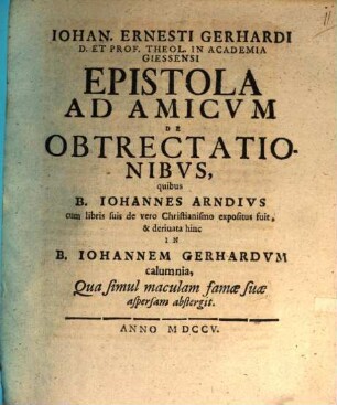 Johan. Ernesti Gerhardi ... epistola ad amicum de obtrectationibus, quibus B. Johannes Arndius cum libris suis de vero Christianismo expositus fuit, & derivata hinc in B. Johannem Gerhardum calumnia, Qua simul maculam famae suae aspersam abstergit