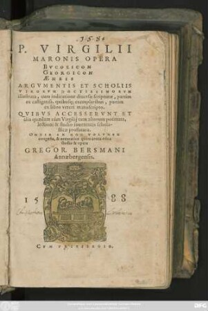 P.VIRGILII || MARONIS OPERA || BVCOLICON || GEORGICON || AENEIS || ARGVMENTIS ET SCHOLIIS || VIRORVM DOCTISSIMORVM || illustrata ... || QVIBVS ACCESSERVNT ET || alia quaedam cùm Virgilij tum aliorum poëmata ... edita || studio & opera || GREGOR. BERSMANI || Annaebergensis.||